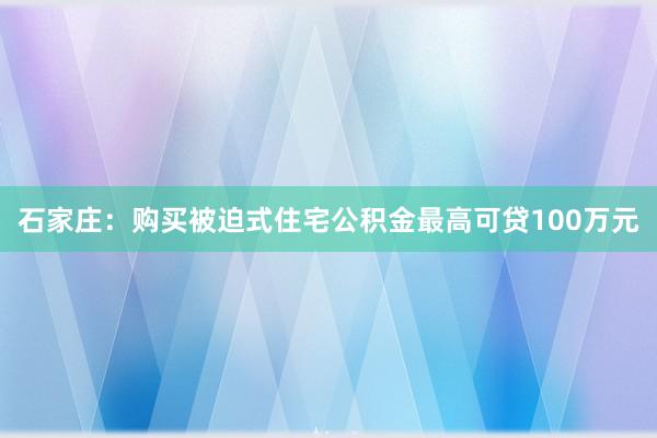 石家庄：购买被迫式住宅公积金最高可贷100万元