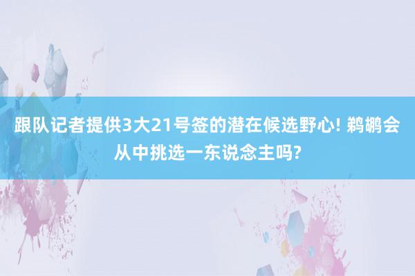 跟队记者提供3大21号签的潜在候选野心! 鹈鹕会从中挑选一东说念主吗?