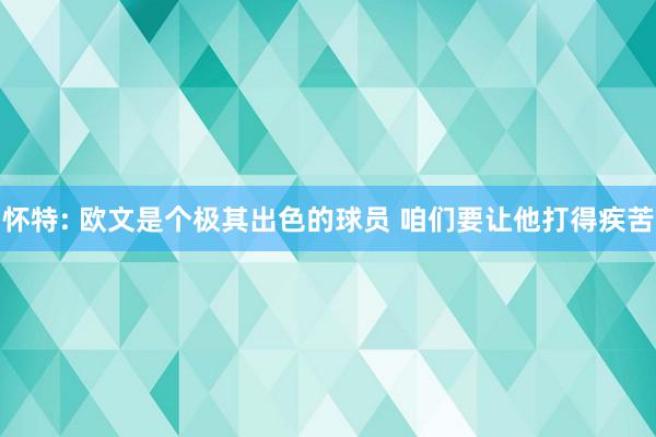 怀特: 欧文是个极其出色的球员 咱们要让他打得疾苦