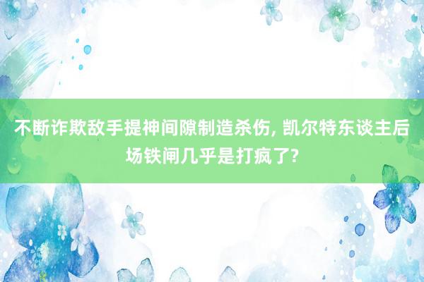 不断诈欺敌手提神间隙制造杀伤, 凯尔特东谈主后场铁闸几乎是打疯了?