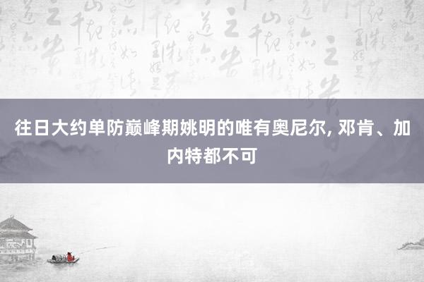 往日大约单防巅峰期姚明的唯有奥尼尔, 邓肯、加内特都不可