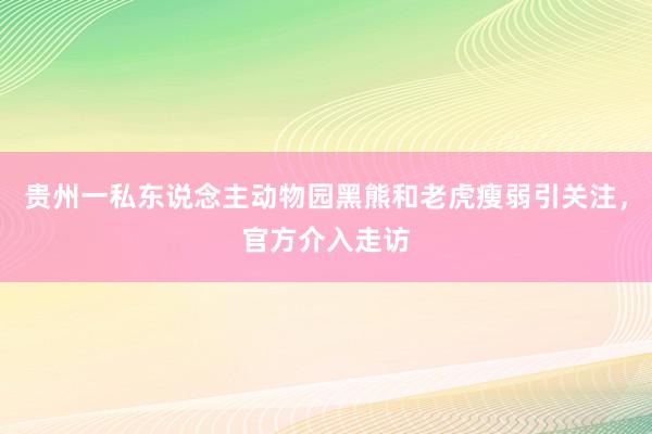 贵州一私东说念主动物园黑熊和老虎瘦弱引关注，官方介入走访