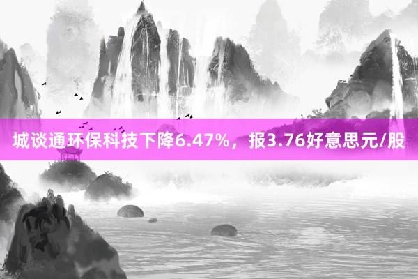 城谈通环保科技下降6.47%，报3.76好意思元/股