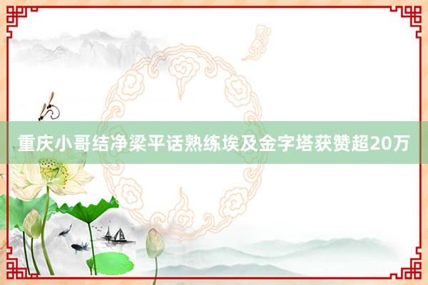 重庆小哥结净梁平话熟练埃及金字塔获赞超20万