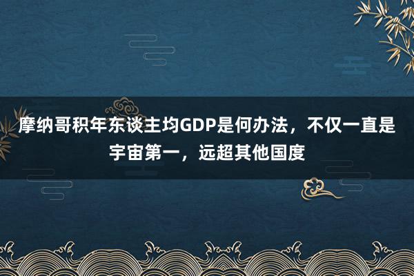 摩纳哥积年东谈主均GDP是何办法，不仅一直是宇宙第一，远超其他国度