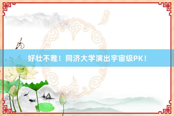 好壮不雅！同济大学演出宇宙级PK！