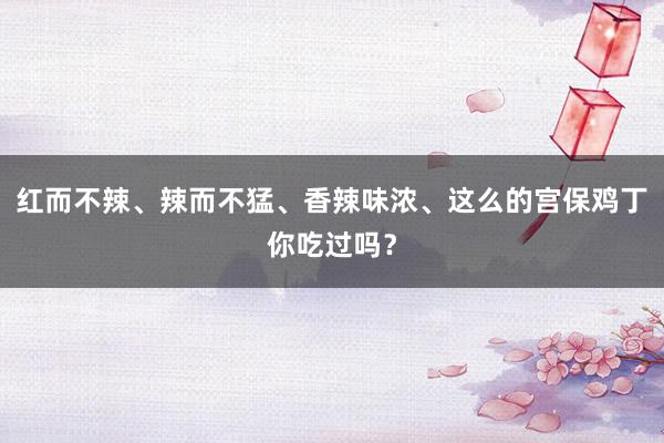 红而不辣、辣而不猛、香辣味浓、这么的宫保鸡丁你吃过吗？