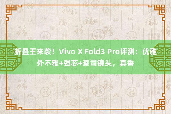 折叠王来袭！Vivo X Fold3 Pro评测：优雅外不雅+强芯+蔡司镜头，真香