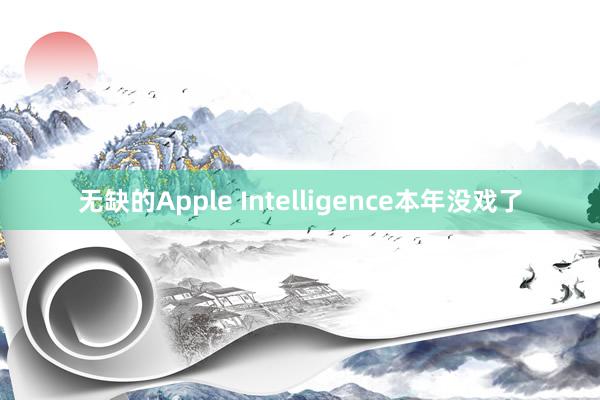 无缺的Apple Intelligence本年没戏了