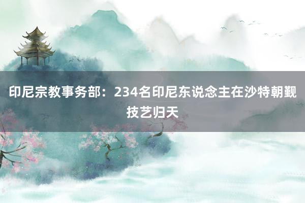 印尼宗教事务部：234名印尼东说念主在沙特朝觐技艺归天