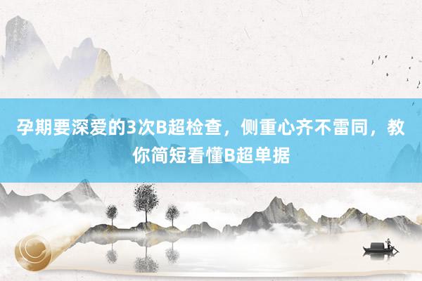 孕期要深爱的3次B超检查，侧重心齐不雷同，教你简短看懂B超单据