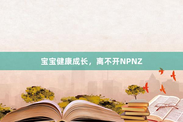 宝宝健康成长，离不开NPNZ