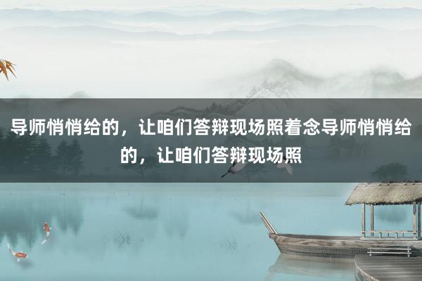 导师悄悄给的，让咱们答辩现场照着念导师悄悄给的，让咱们答辩现场照