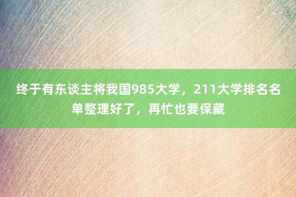 终于有东谈主将我国985大学，211大学排名名单整理好了，再忙也要保藏