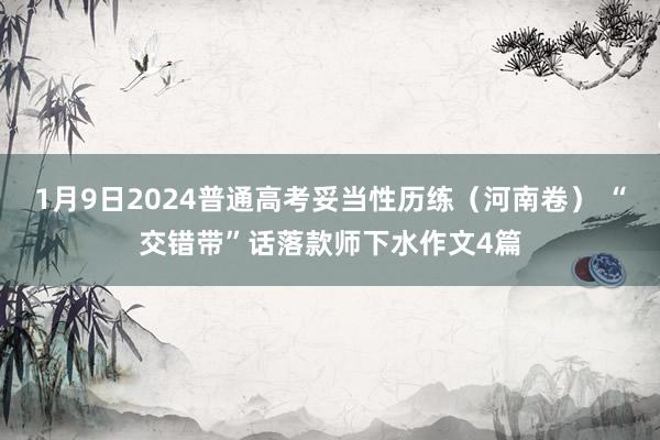 1月9日2024普通高考妥当性历练（河南卷） “交错带”话落款师下水作文4篇