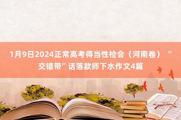 1月9日2024正常高考得当性检会（河南卷） “交错带”话落款师下水作文4篇