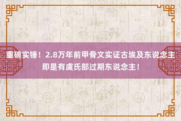 重磅实锤！2.8万年前甲骨文实证古埃及东说念主即是有虞氏部过期东说念主！