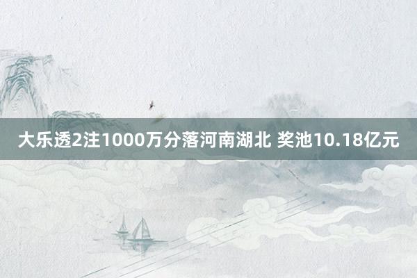 大乐透2注1000万分落河南湖北 奖池10.18亿元