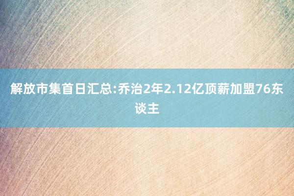 解放市集首日汇总:乔治2年2.12亿顶薪加盟76东谈主