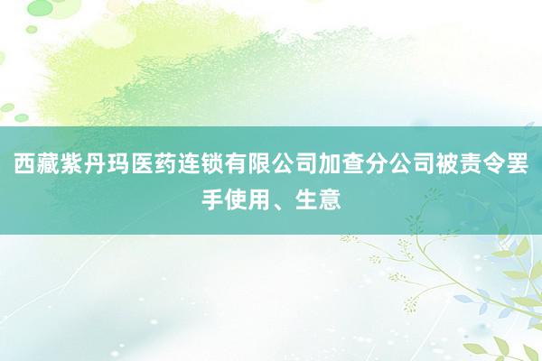 西藏紫丹玛医药连锁有限公司加查分公司被责令罢手使用、生意