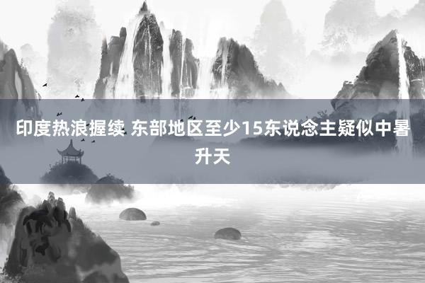 印度热浪握续 东部地区至少15东说念主疑似中暑升天