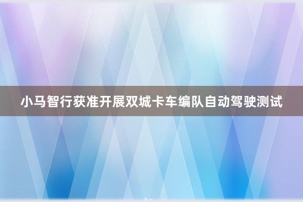 小马智行获准开展双城卡车编队自动驾驶测试