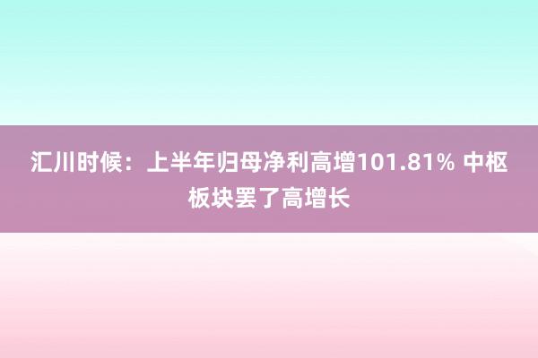 汇川时候：上半年归母净利高增101.81% 中枢板块罢了高增长