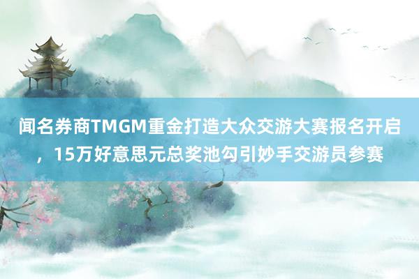 闻名券商TMGM重金打造大众交游大赛报名开启，15万好意思元总奖池勾引妙手交游员参赛