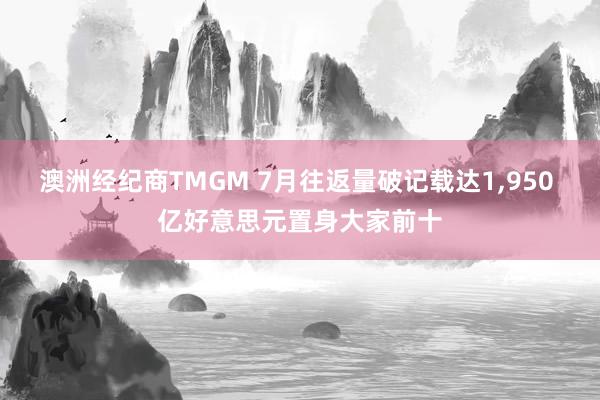 澳洲经纪商TMGM 7月往返量破记载达1,950 亿好意思元置身大家前十