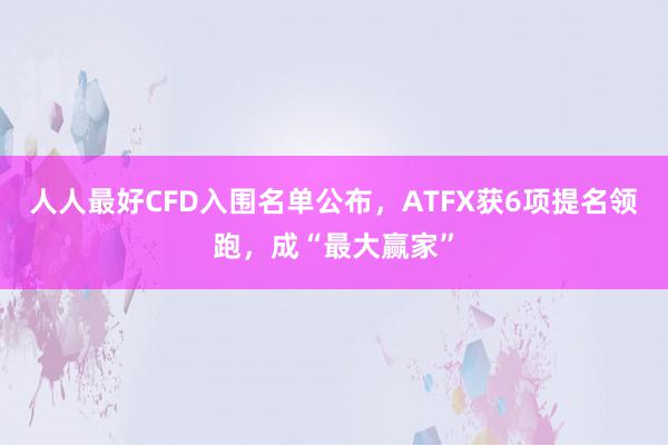 人人最好CFD入围名单公布，ATFX获6项提名领跑，成“最大赢家”