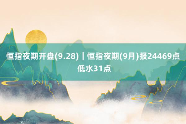 恒指夜期开盘(9.28)︱恒指夜期(9月)报24469点 低水31点