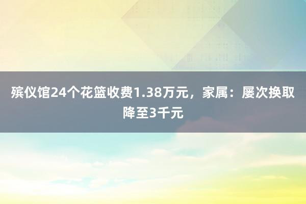 殡仪馆24个花篮收费1.38万元，家属：屡次换取降至3千元