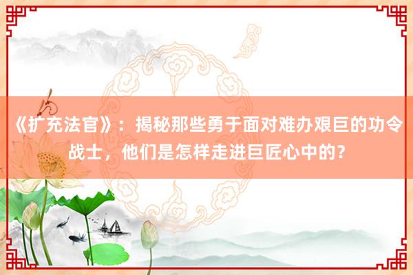 《扩充法官》：揭秘那些勇于面对难办艰巨的功令战士，他们是怎样走进巨匠心中的？