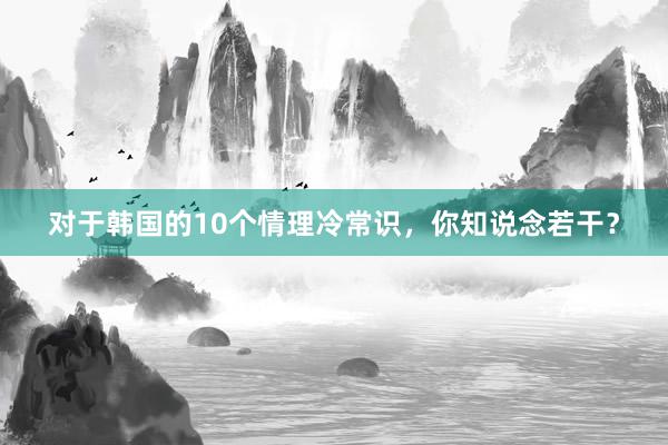 对于韩国的10个情理冷常识，你知说念若干？