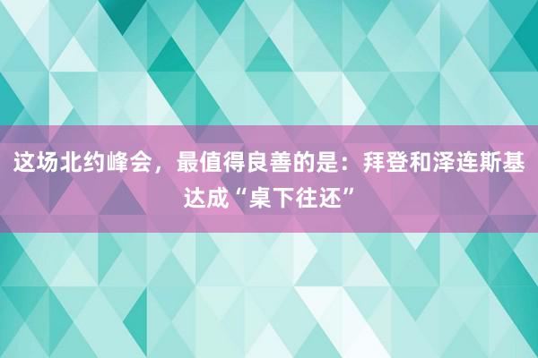 这场北约峰会，最值得良善的是：拜登和泽连斯基达成“桌下往还”