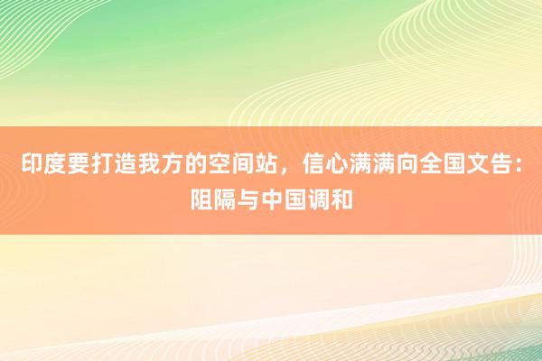 印度要打造我方的空间站，信心满满向全国文告：阻隔与中国调和