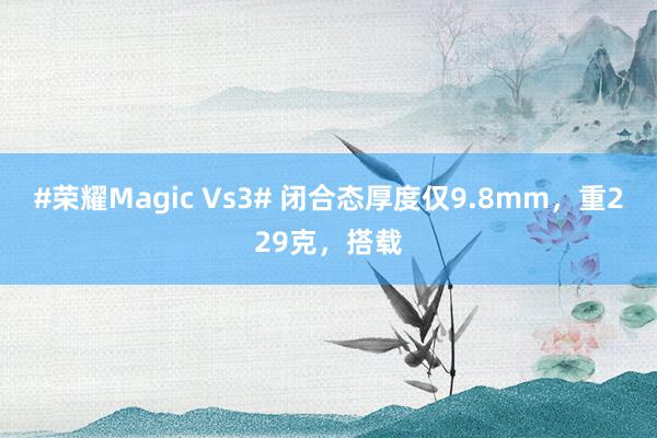 #荣耀Magic Vs3# 闭合态厚度仅9.8mm，重229克，搭载