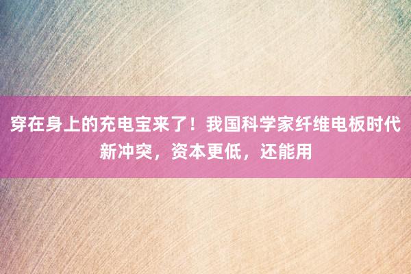 穿在身上的充电宝来了！我国科学家纤维电板时代新冲突，资本更低，还能用