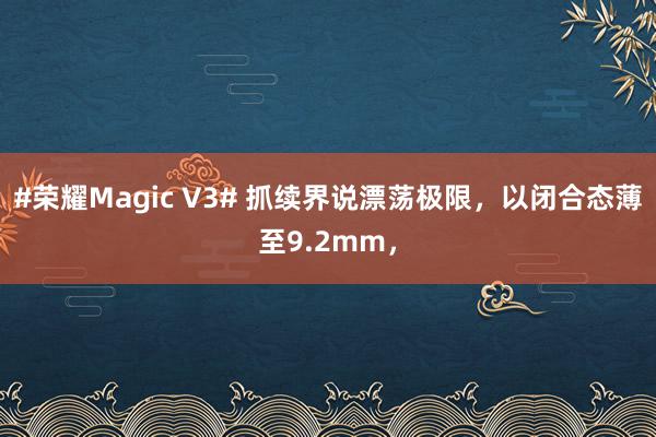 #荣耀Magic V3# 抓续界说漂荡极限，以闭合态薄至9.2mm，