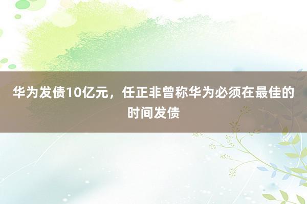 华为发债10亿元，任正非曾称华为必须在最佳的时间发债