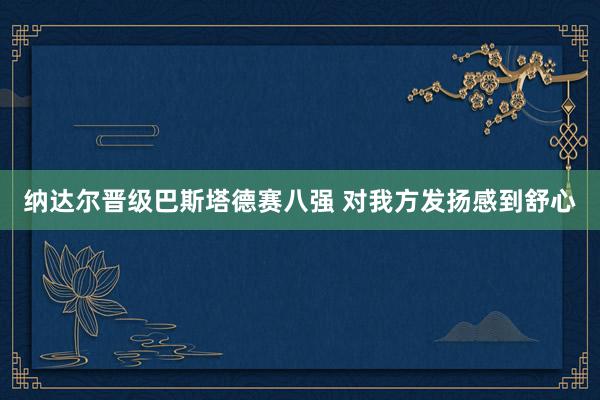 纳达尔晋级巴斯塔德赛八强 对我方发扬感到舒心