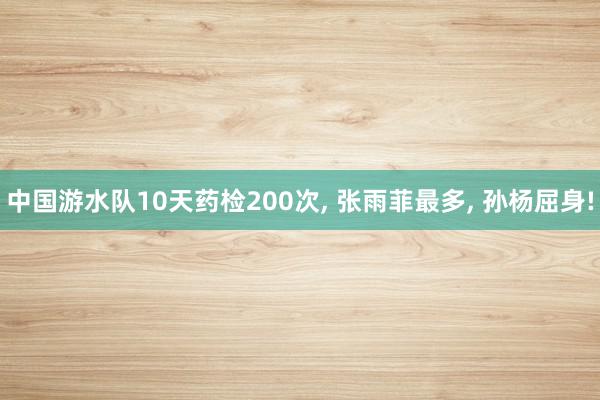 中国游水队10天药检200次, 张雨菲最多, 孙杨屈身!