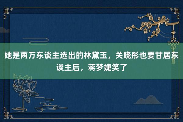 她是两万东谈主选出的林黛玉，关晓彤也要甘居东谈主后，蒋梦婕笑了