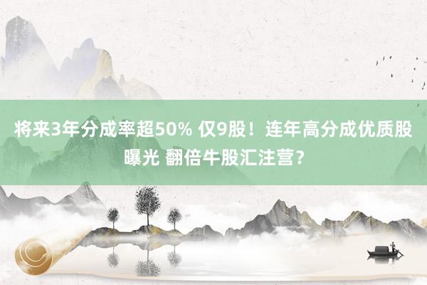 将来3年分成率超50% 仅9股！连年高分成优质股曝光 翻倍牛股汇注营？