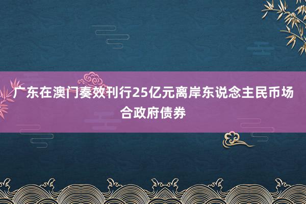 广东在澳门奏效刊行25亿元离岸东说念主民币场合政府债券