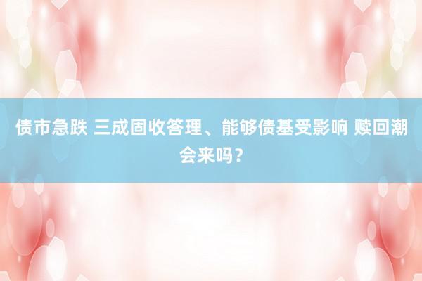 债市急跌 三成固收答理、能够债基受影响 赎回潮会来吗？