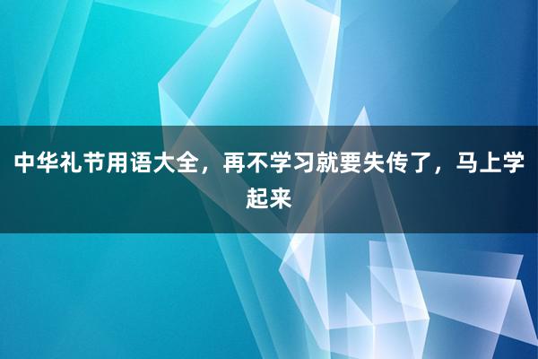 中华礼节用语大全，再不学习就要失传了，马上学起来