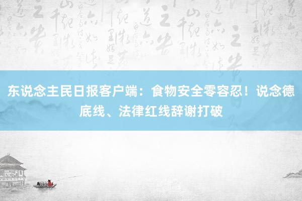 东说念主民日报客户端：食物安全零容忍！说念德底线、法律红线辞谢打破