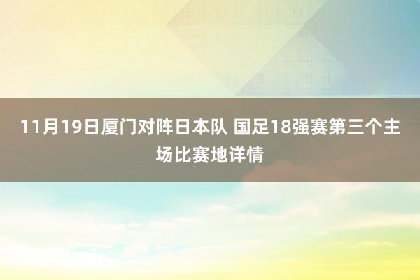 11月19日厦门对阵日本队 国足18强赛第三个主场比赛地详情