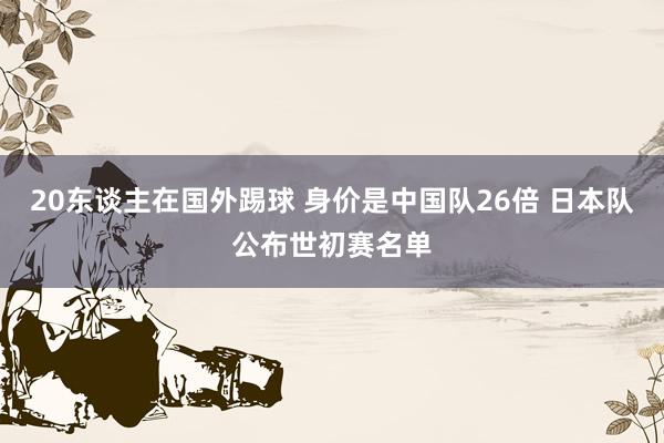 20东谈主在国外踢球 身价是中国队26倍 日本队公布世初赛名单